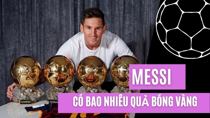 Bật mí Messi có bao nhiêu quả bóng vàng tính đến thời điểm hiện tại?
